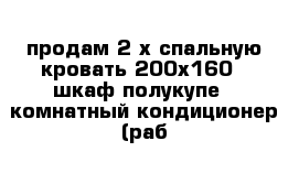 продам 2-х спальную кровать 200х160   шкаф полукупе   комнатный кондиционер (раб